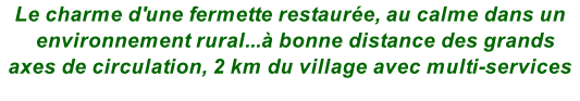 Le charme d'une fermette restaurée, au calme dans un   environnement rural...à bonne distance des grands axes de circulation, 2 km du village avec multi-services